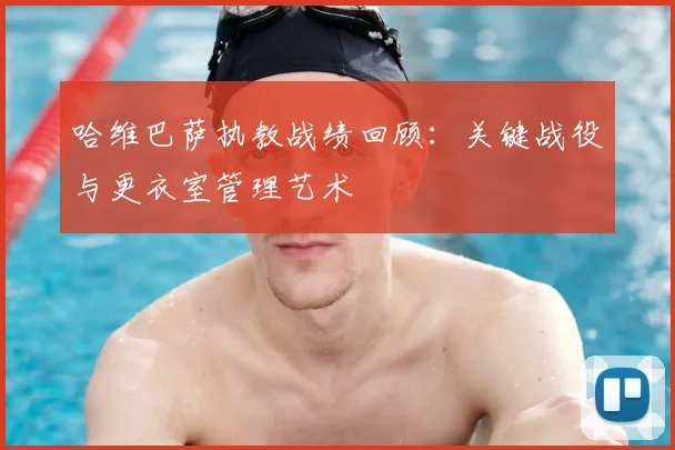 哈维巴萨执教战绩回顾：关键战役与更衣室管理艺术