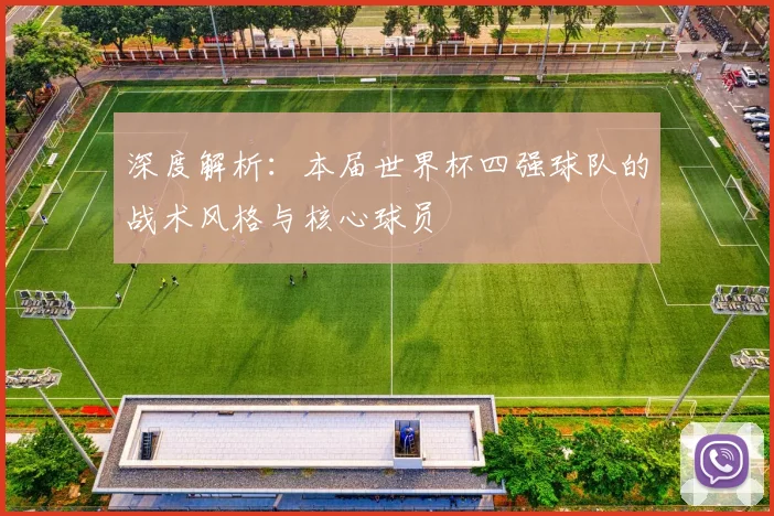 深度解析：本届世界杯四强球队的战术风格与核心球员