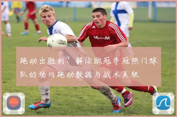 跑动出胜利？解读欧冠夺冠热门球队的场均跑动数据与战术关联