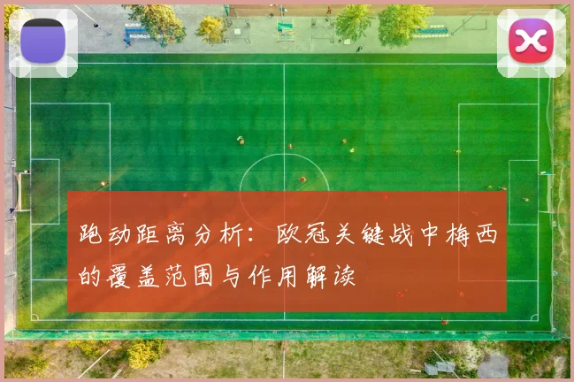 跑动距离分析：欧冠关键战中梅西的覆盖范围与作用解读