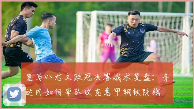 皇马vs尤文欧冠决赛战术复盘：齐达内如何率队攻克意甲钢铁防线