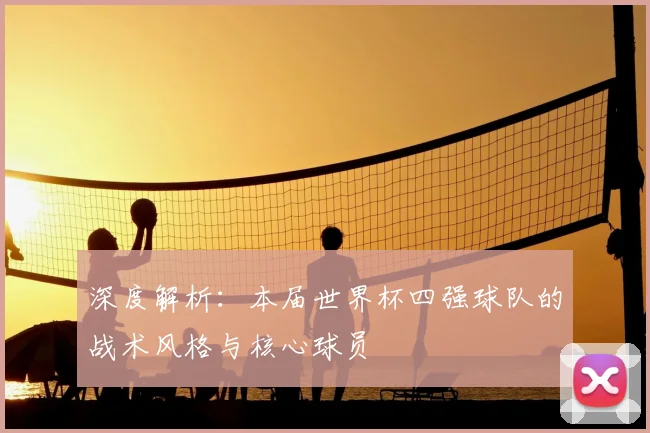 深度解析：本届世界杯四强球队的战术风格与核心球员