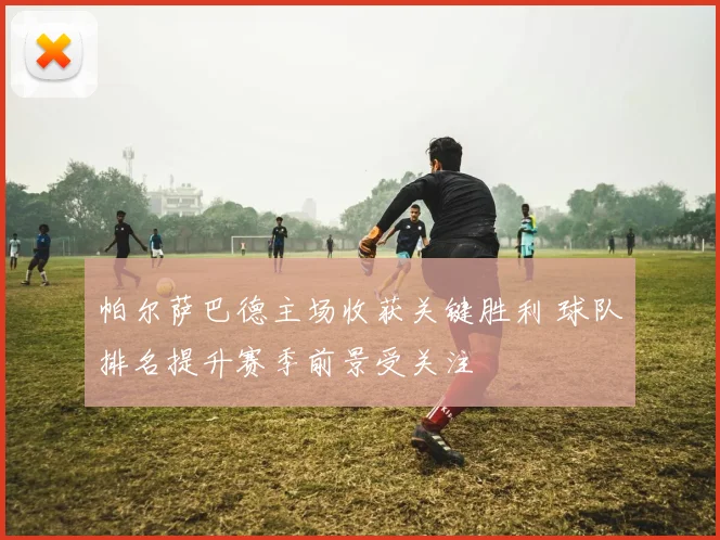 帕尔萨巴德主场收获关键胜利 球队排名提升赛季前景受关注