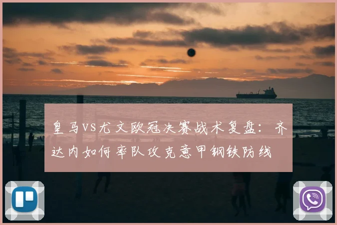 皇马vs尤文欧冠决赛战术复盘：齐达内如何率队攻克意甲钢铁防线