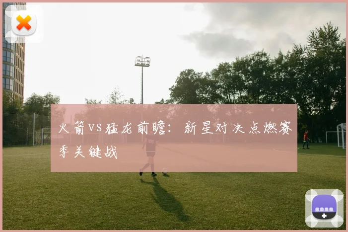 火箭vs猛龙前瞻：新星对决点燃赛季关键战