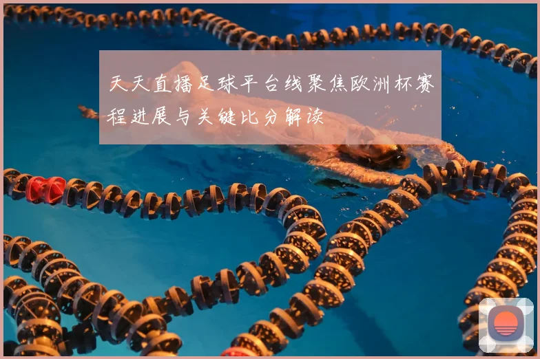 天天直播足球平台线聚焦欧洲杯赛程进展与关键比分解读