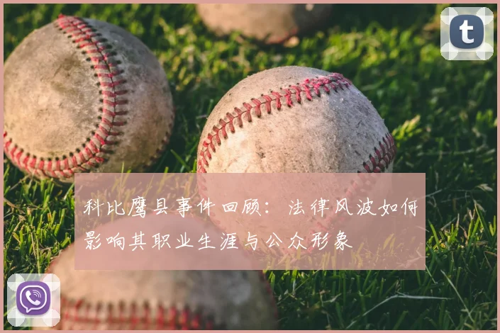 科比鹰县事件回顾：法律风波如何影响其职业生涯与公众形象