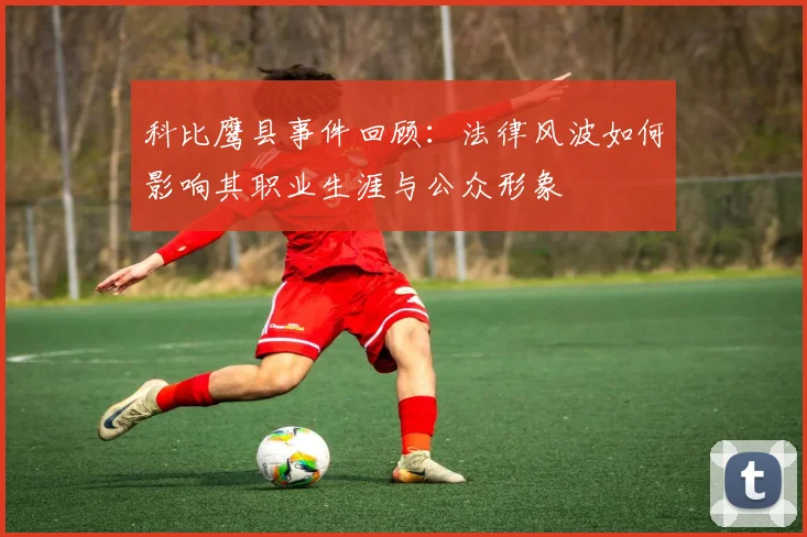 科比鹰县事件回顾：法律风波如何影响其职业生涯与公众形象