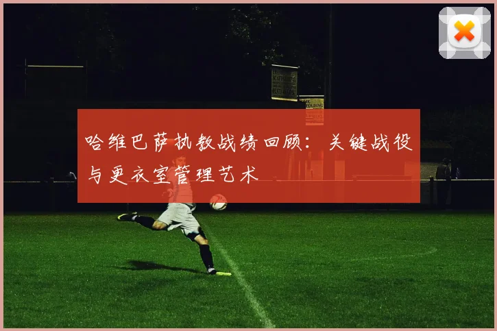 哈维巴萨执教战绩回顾：关键战役与更衣室管理艺术