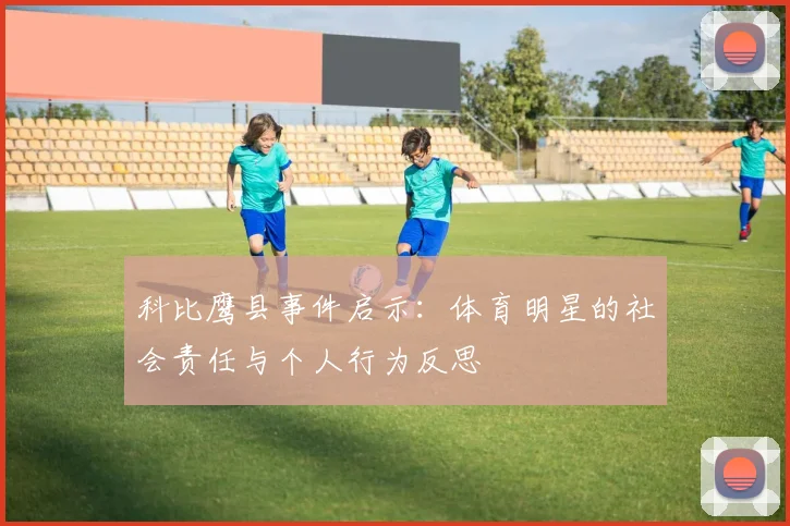 科比鹰县事件启示：体育明星的社会责任与个人行为反思