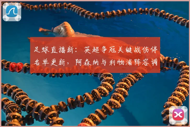 足球直播新：英超争冠关键战伤停名单更新，阿森纳与利物浦阵容调整影响赛程