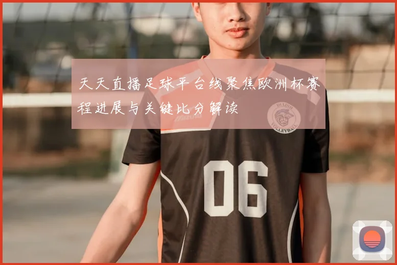 天天直播足球平台线聚焦欧洲杯赛程进展与关键比分解读