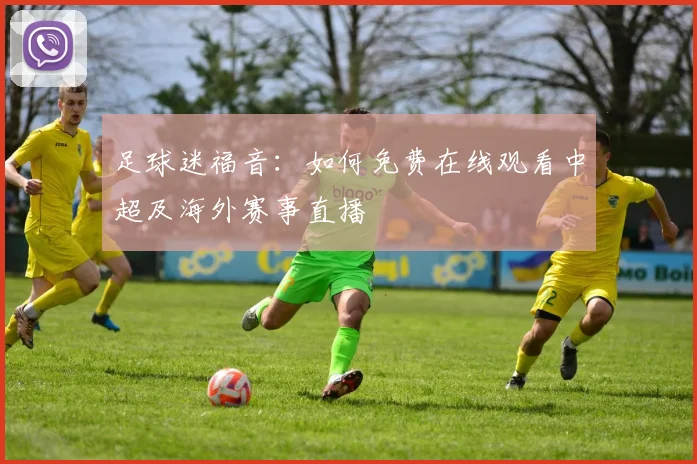 足球迷福音：如何免费在线观看中超及海外赛事直播