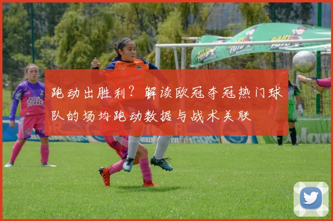 跑动出胜利？解读欧冠夺冠热门球队的场均跑动数据与战术关联
