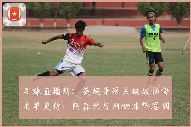 足球直播新：英超争冠关键战伤停名单更新，阿森纳与利物浦阵容调整影响赛程